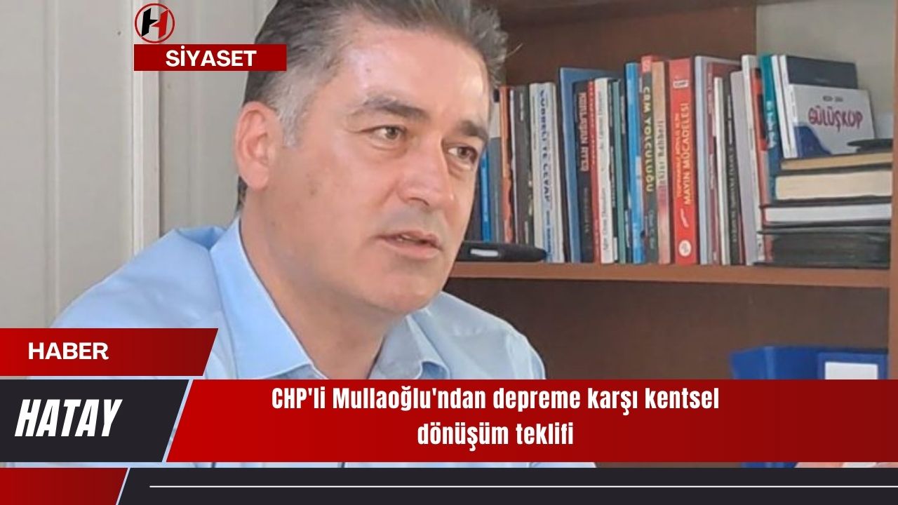 CHP'li Mullaoğlu'ndan depreme karşı kentsel dönüşüm teklifi