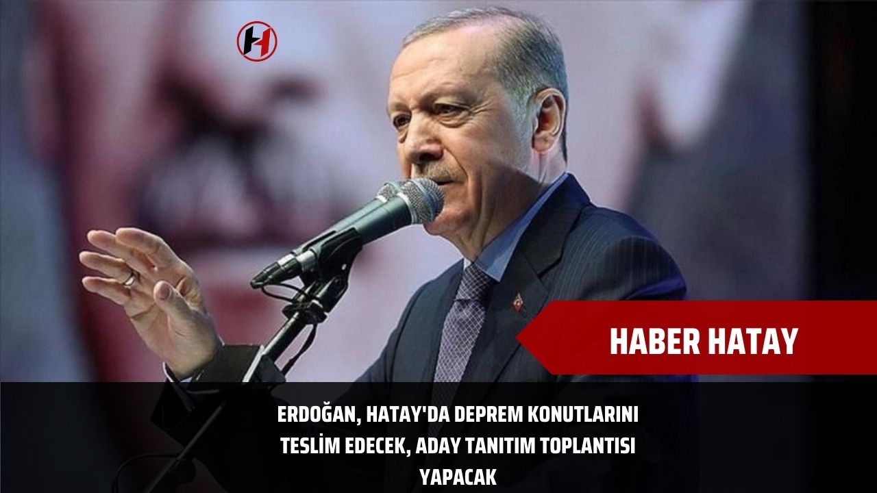 Erdoğan, Hatay'da deprem konutlarını teslim edecek, aday tanıtım toplantısı yapacak