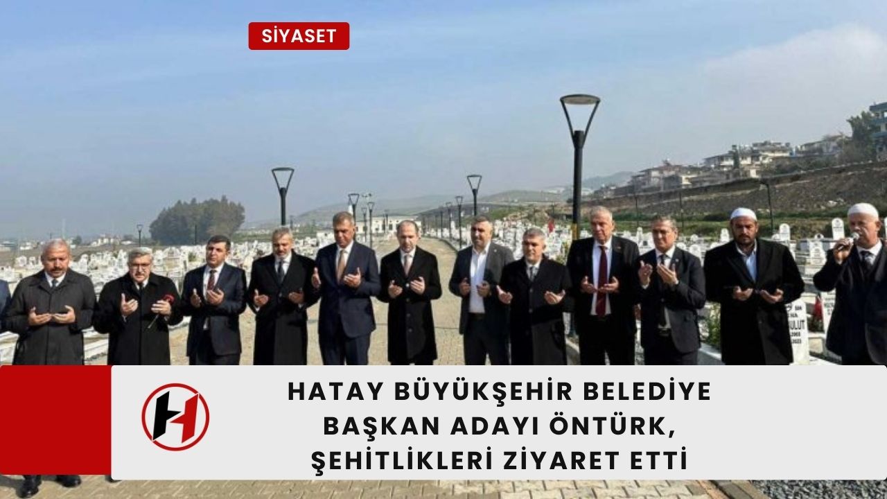Hatay Büyükşehir Belediye Başkan Adayı Öntürk, Şehitlikleri Ziyaret Etti