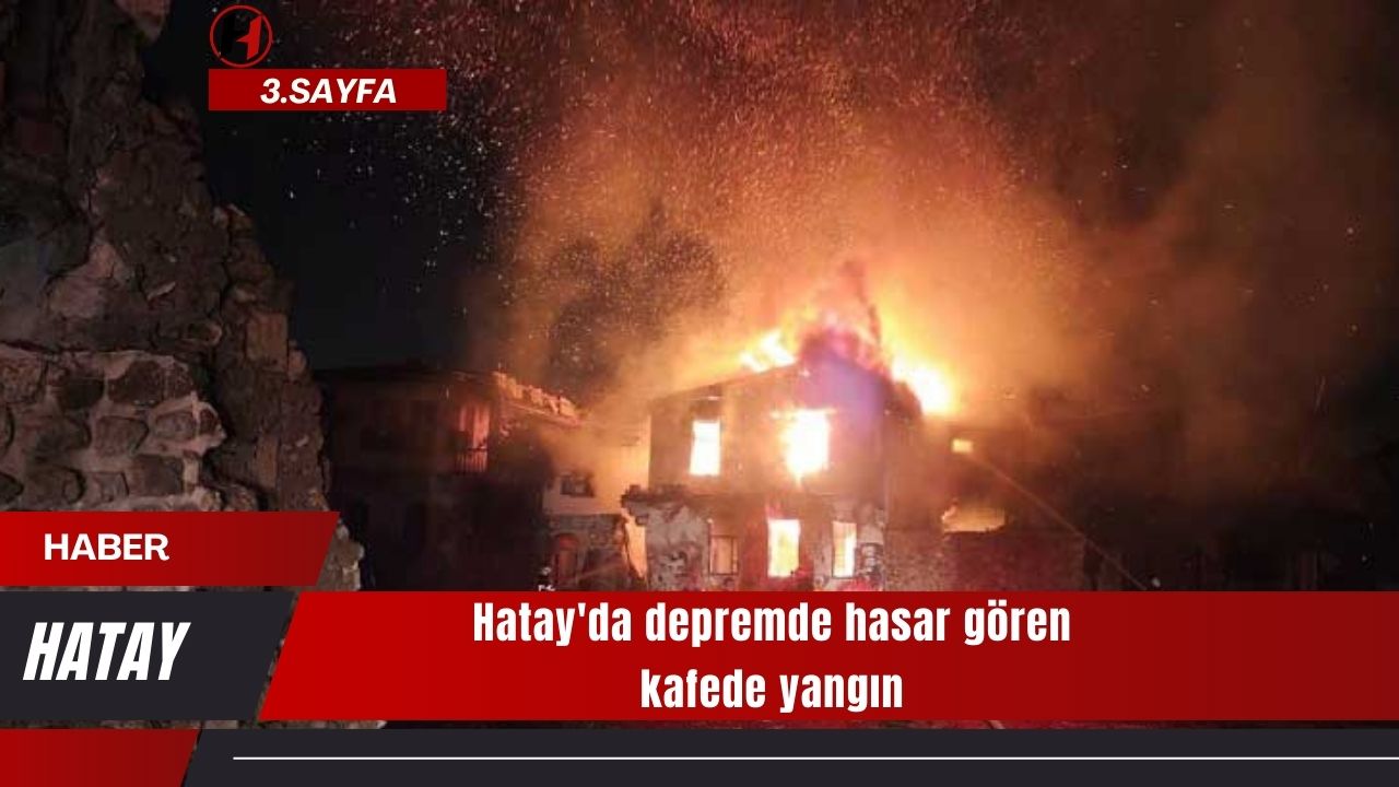 Hatay'da depremde hasar gören kafede yangın