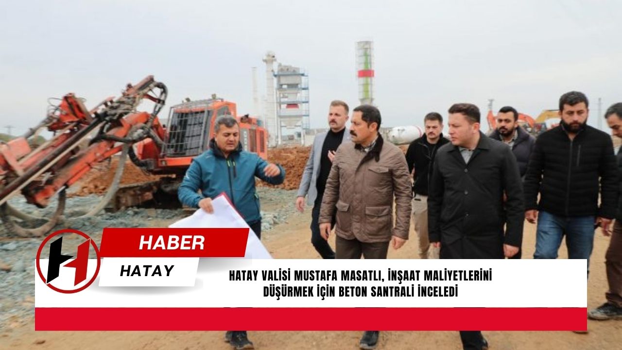 Hatay Valisi Mustafa Masatlı, inşaat maliyetlerini düşürmek için beton santrali inceledi