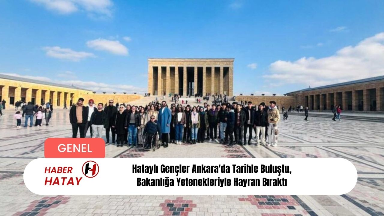 Hataylı Gençler Ankara'da Tarihle Buluştu, Bakanlığa Yetenekleriyle Hayran Bıraktı