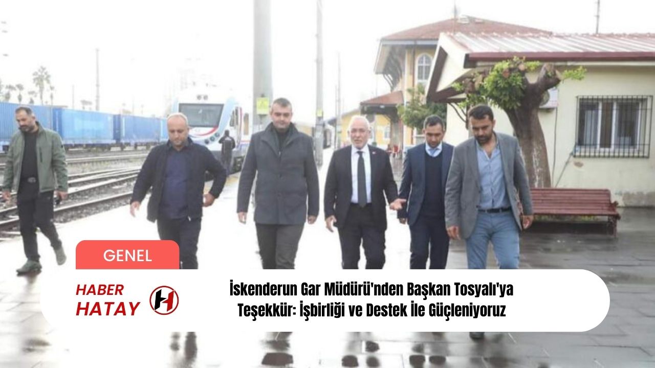 İskenderun Gar Müdürü'nden Başkan Tosyalı'ya Teşekkür: İşbirliği ve Destek İle Güçleniyoruz