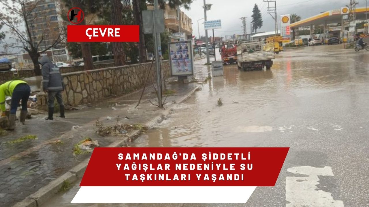 Samandağ'da şiddetli yağışlar nedeniyle su taşkınları yaşandı