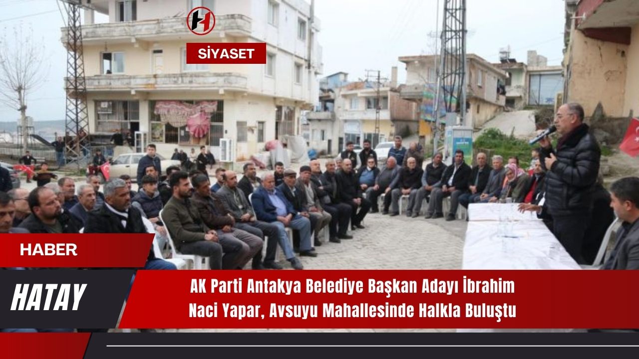 AK Parti Antakya Belediye Başkan Adayı İbrahim Naci Yapar, Avsuyu Mahallesinde Halkla Buluştu