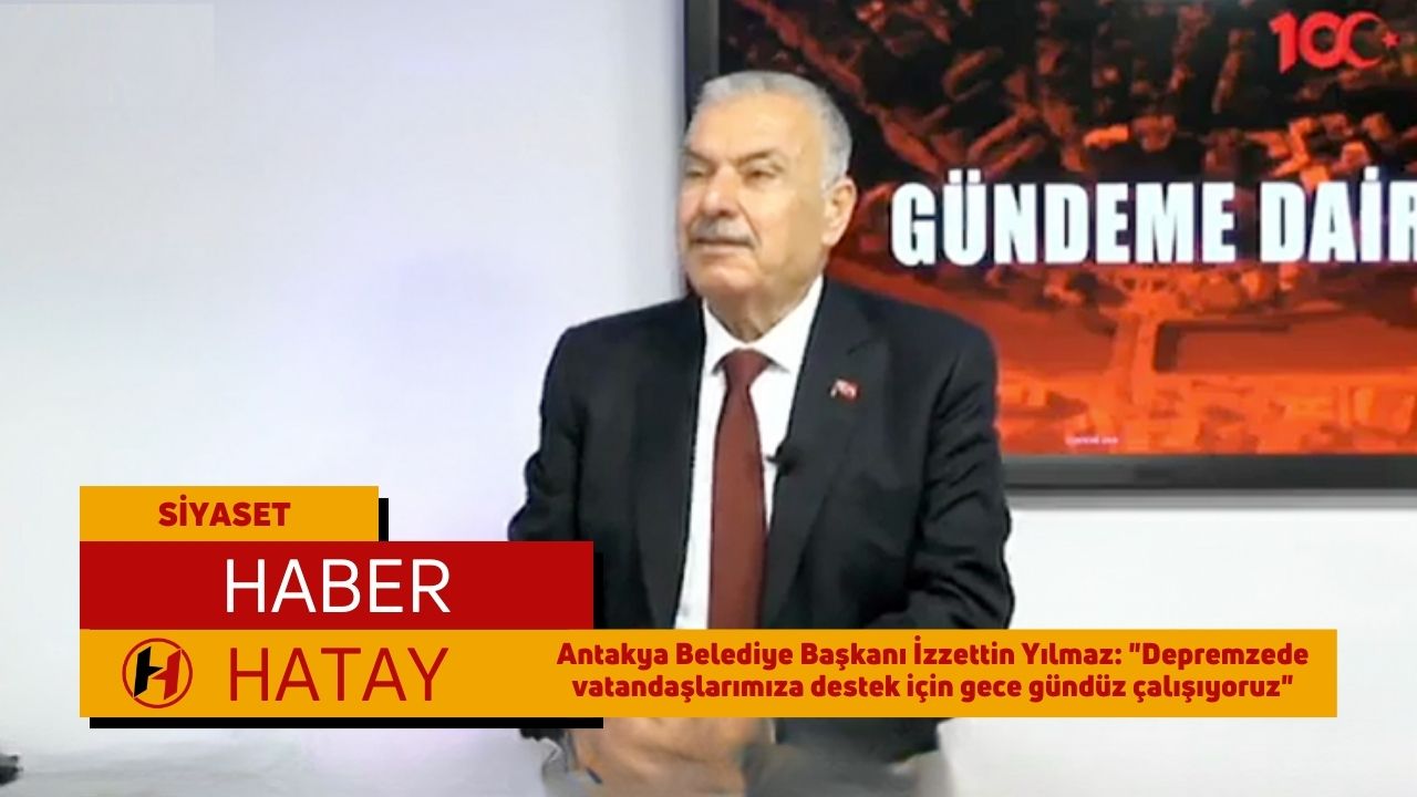 Antakya Belediye Başkanı İzzettin Yılmaz: "Depremzede vatandaşlarımıza destek için gece gündüz çalışıyoruz"