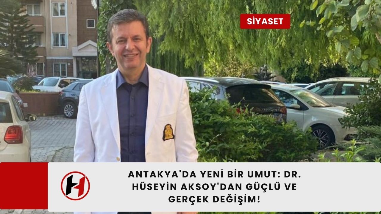 Antakya'da Yeni Bir Umut: Dr. Hüseyin Aksoy'dan Güçlü ve Gerçek Değişim!