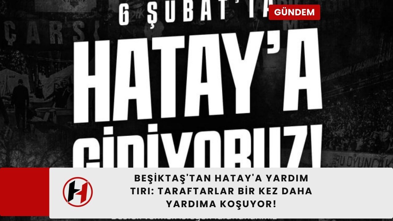 Beşiktaş'tan Hatay'a Yardım Tırı: Taraftarlar Bir Kez Daha Yardıma Koşuyor!