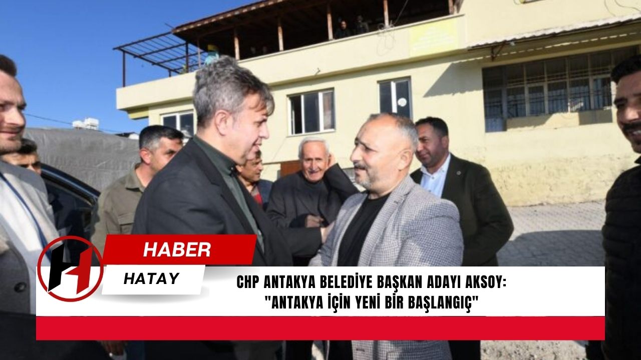 CHP Antakya Belediye Başkan Adayı Aksoy: "Antakya için Yeni Bir Başlangıç"