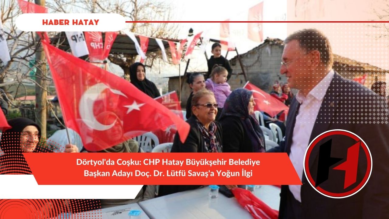 Dörtyol'da Coşku: CHP Hatay Büyükşehir Belediye Başkan Adayı Doç. Dr. Lütfü Savaş'a Yoğun İlgi