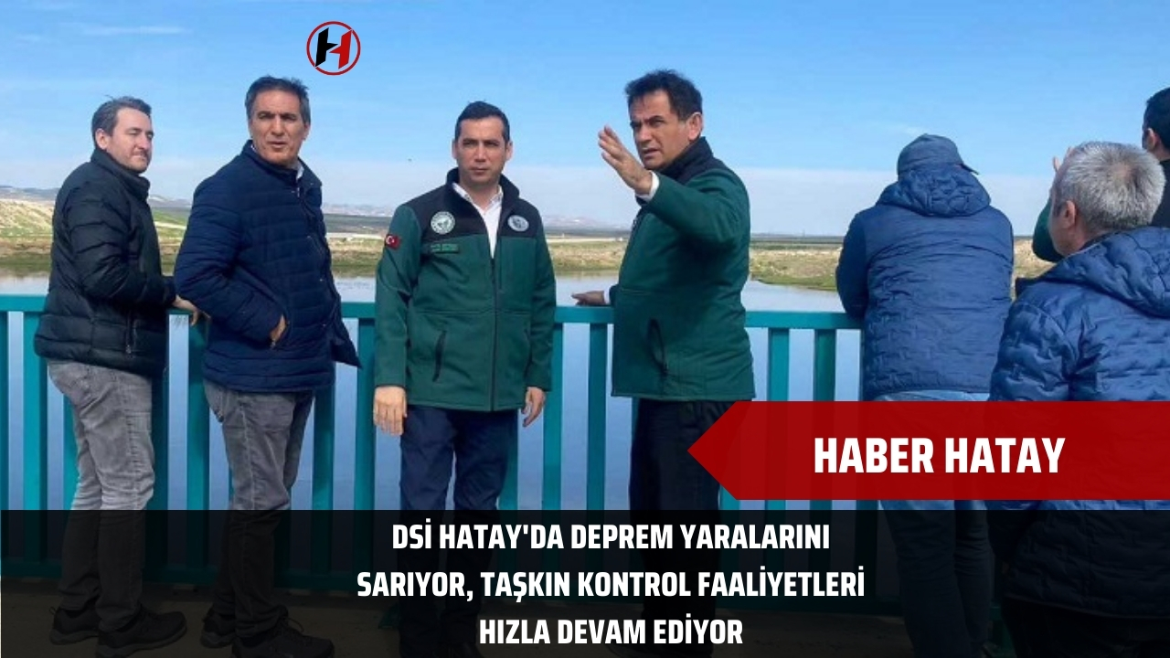 DSİ Hatay'da Deprem Yaralarını Sarıyor, Taşkın Kontrol Faaliyetleri Hızla Devam Ediyor