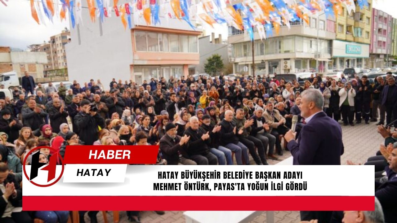 Hatay Büyükşehir Belediye Başkan Adayı Mehmet Öntürk, Payas'ta yoğun ilgi gördü