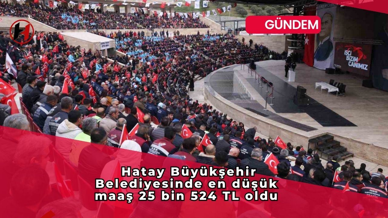 Hatay Büyükşehir Belediyesinde en düşük maaş 25 bin 524 TL oldu