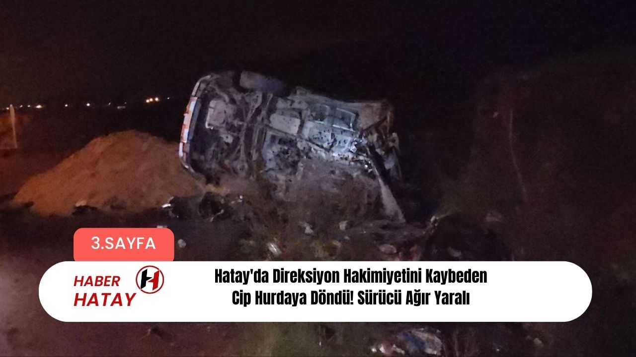 Hatay'da Direksiyon Hakimiyetini Kaybeden Cip Hurdaya Döndü! Sürücü Ağır Yaralı