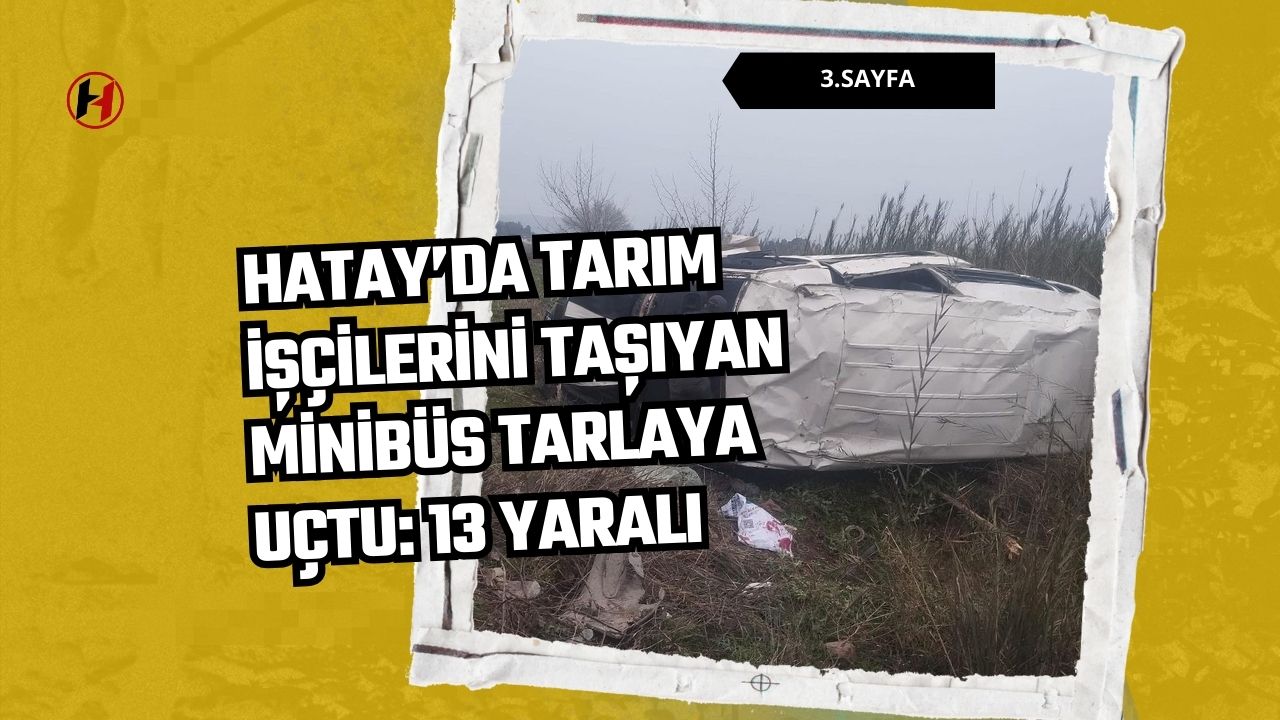 Hatay’da tarım işçilerini taşıyan minibüs tarlaya uçtu: 13 yaralı