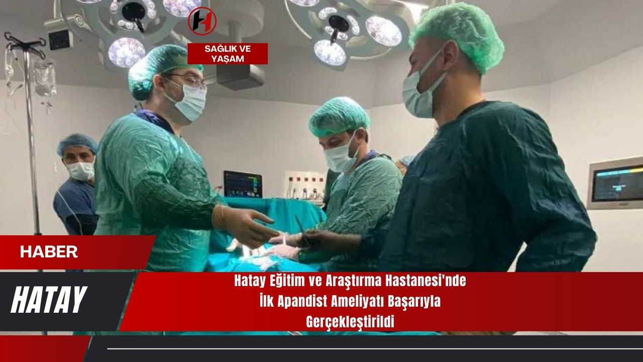 Hatay Eğitim ve Araştırma Hastanesi'nde İlk Apandist Ameliyatı Başarıyla Gerçekleştirildi