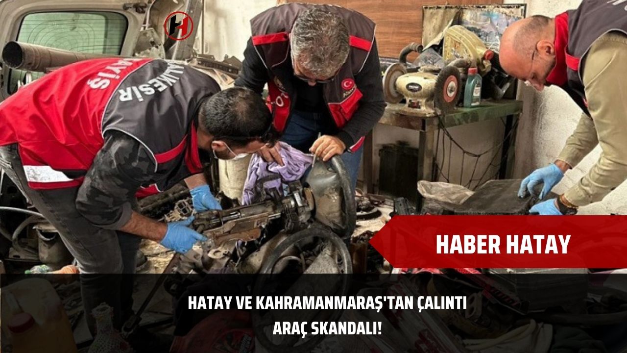 Hatay ve Kahramanmaraş'tan Çalıntı Araç Skandalı!