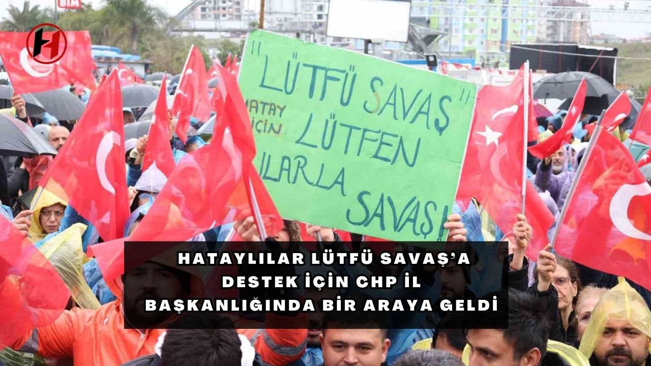 Hataylılar Lütfü Savaş’a destek için CHP il başkanlığında bir araya geldi