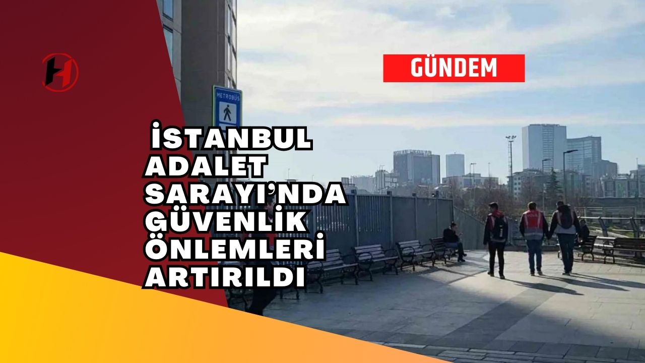 İstanbul Adalet Sarayı’nda güvenlik önlemleri artırıldı