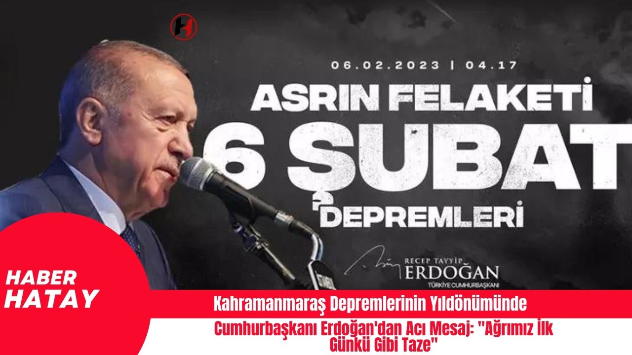 Kahramanmaraş Depremlerinin Yıldönümünde Cumhurbaşkanı Erdoğan'dan Acı Mesaj: "Ağrımız İlk Günkü Gibi Taze"