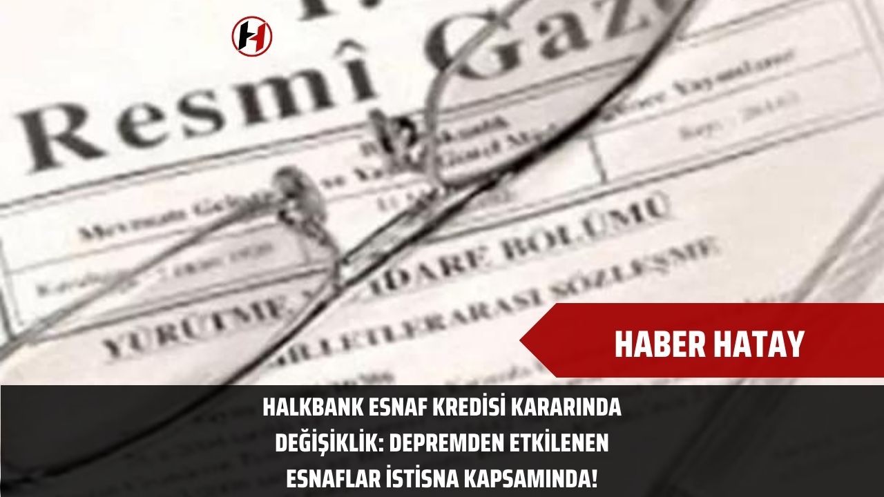 Halkbank Esnaf Kredisi Kararında Değişiklik: Depremden Etkilenen Esnaflar İstisna Kapsamında!