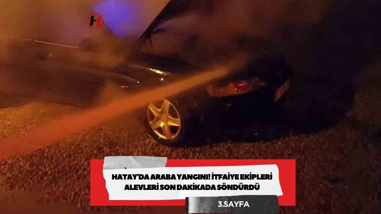 Hatay'da Araba Yangını! İtfaiye Ekipleri Alevleri Son Dakikada Söndürdü