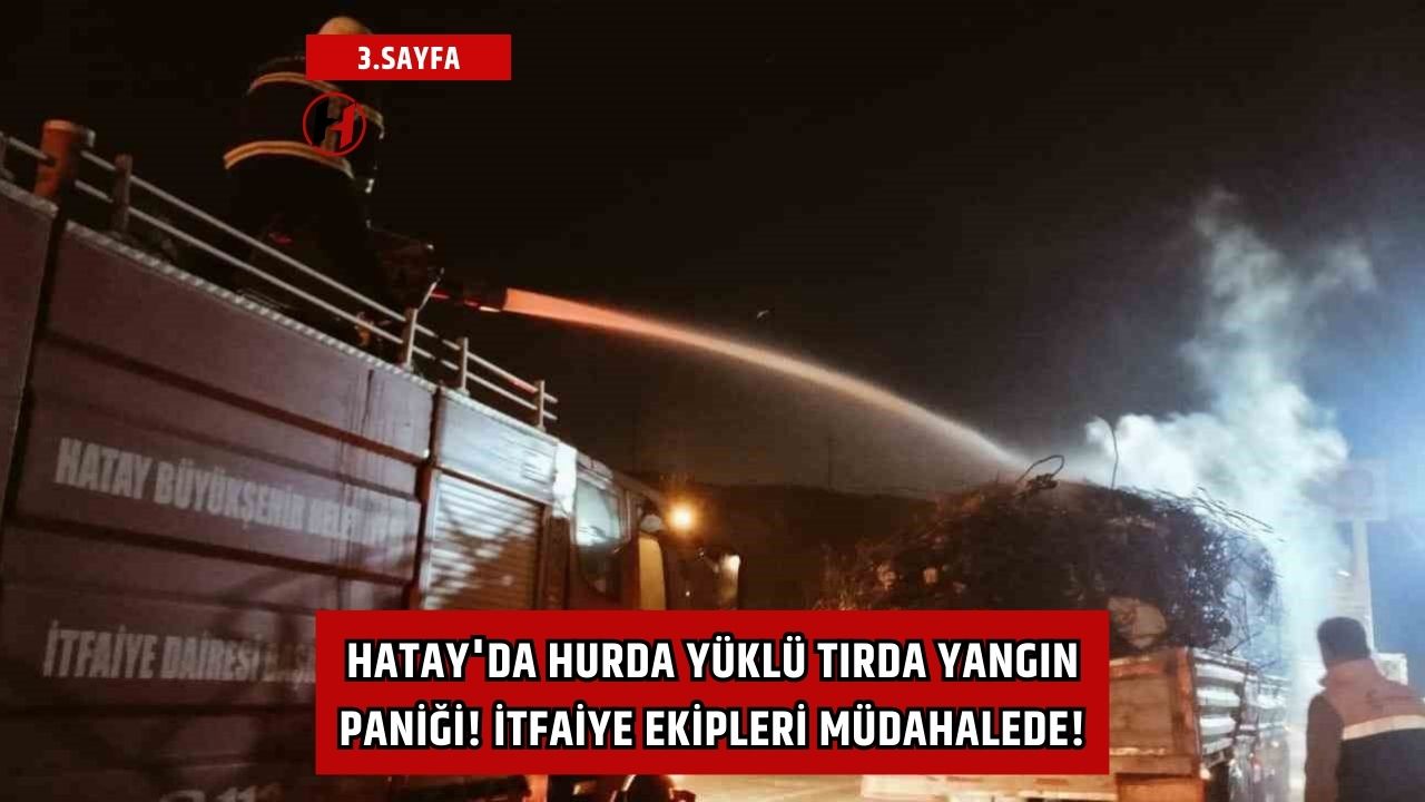 Hatay'da Hurda Yüklü Tırda Yangın Paniği! İtfaiye Ekipleri Müdahalede!