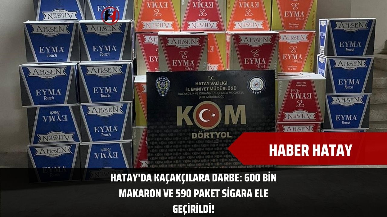 Hatay'da Kaçakçılara Darbe: 600 Bin Makaron ve 590 Paket Sigara Ele Geçirildi!