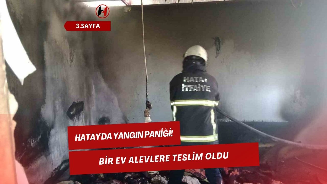 Hatay'da Yangın Paniği! Bir Ev Alevlere Teslim Oldu