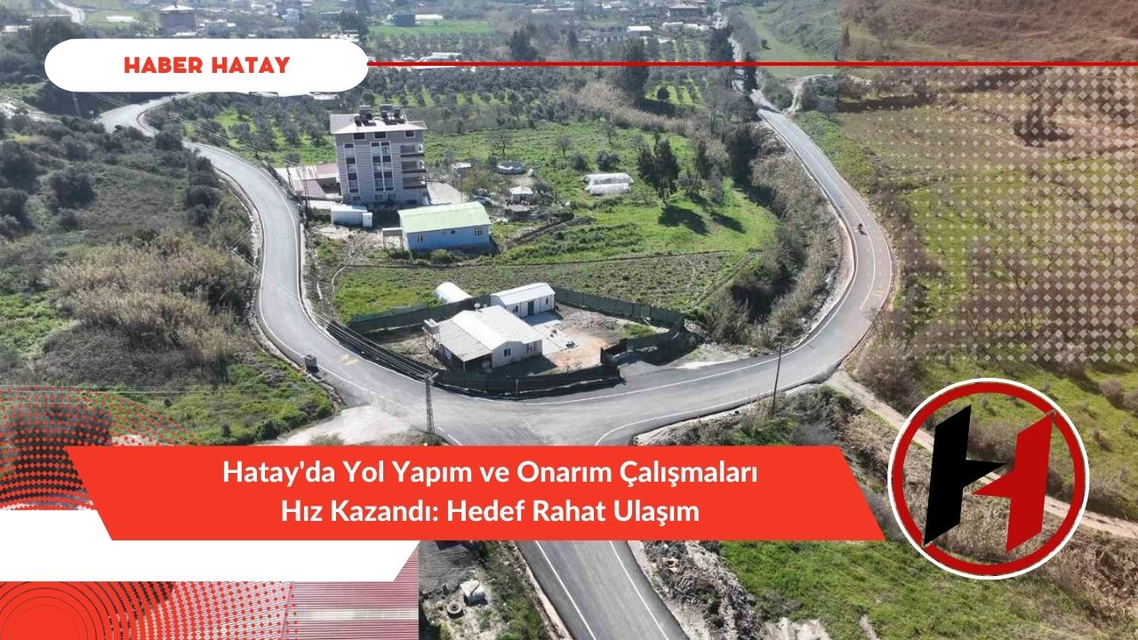 Hatay'da Yol Yapım ve Onarım Çalışmaları Hız Kazandı: Hedef Rahat Ulaşım