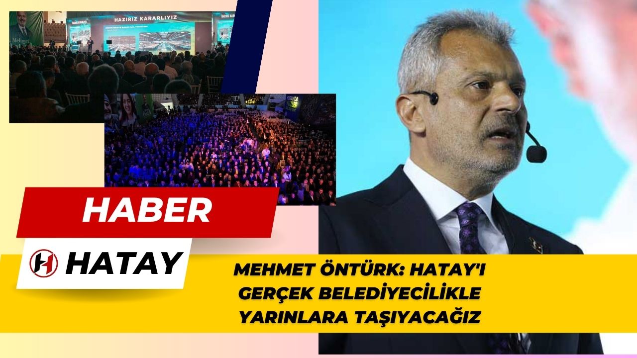 Mehmet Öntürk: Hatay'ı Gerçek Belediyecilikle Yarınlara Taşıyacağız