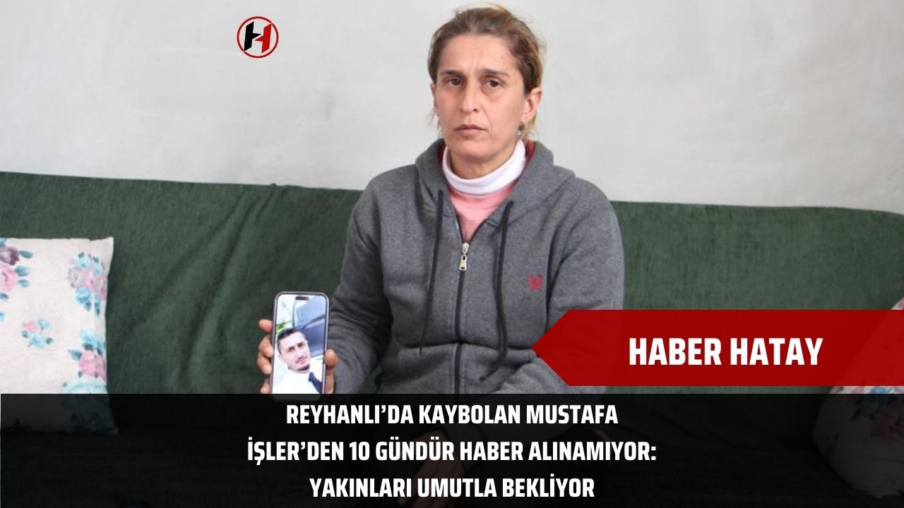 Reyhanlı’da Kaybolan Mustafa İşler’den 10 Gündür Haber Alınamıyor: Yakınları Umutla Bekliyor