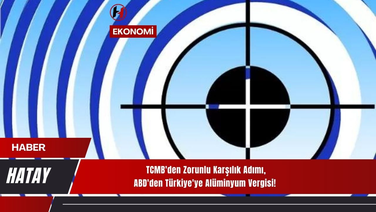 TCMB'den Zorunlu Karşılık Adımı, ABD'den Türkiye'ye Alüminyum Vergisi!