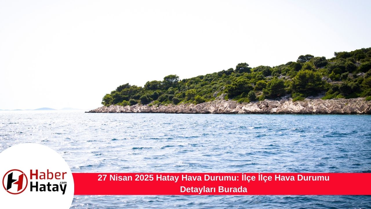 27 Nisan 2025 Hatay Hava Durumu: İlçe İlçe Hava Durumu Detayları Burada