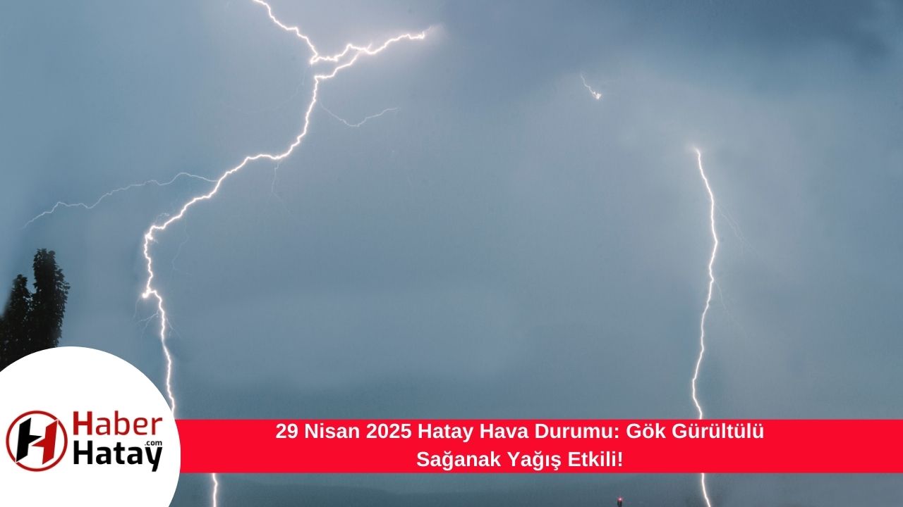 29 Nisan 2025 Hatay Hava Durumu: Gök Gürültülü Sağanak Yağış Etkili!
