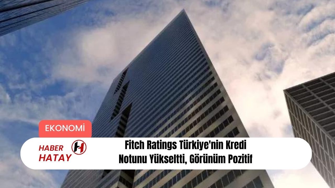 Fitch Ratings Türkiye'nin Kredi Notunu Yükseltti, Görünüm Pozitif